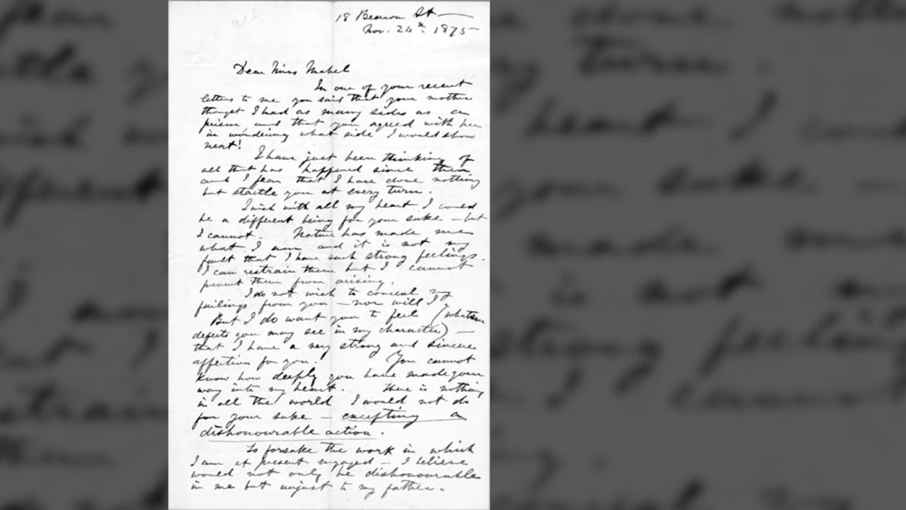 In this 1875 letter to his future wife, Mabel, inventor Alexander Graham Bell gave a straightforward account of his feelings, stating, "You cannot know how deeply you have made your way into my heart. There is nothing in all the world I would not do for your sake -- excepting a dishonourable action."