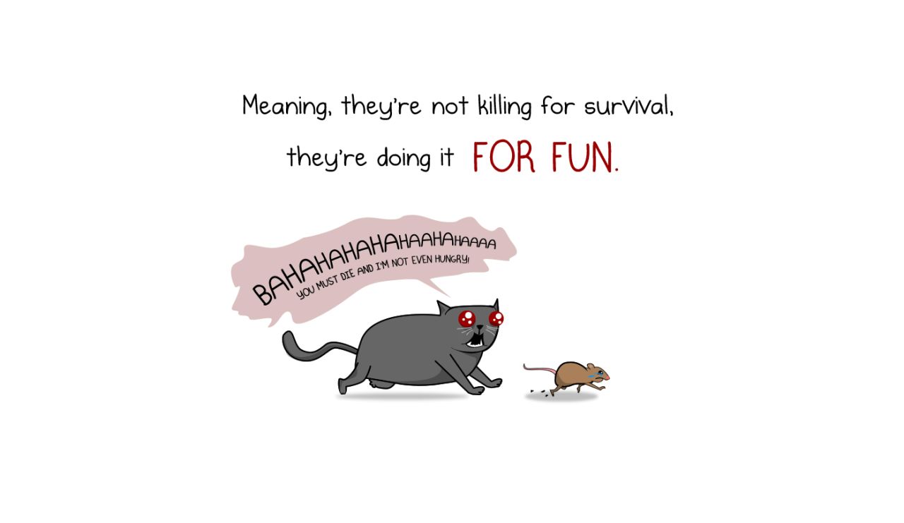 Cats get equal time, although Inman has no illusions about their behavior. Witness this panel from <a href="http://theoatmeal.com/comics/cats_actually_kill" target="_blank" target="_blank">"How much do cats actually kill?"</a>