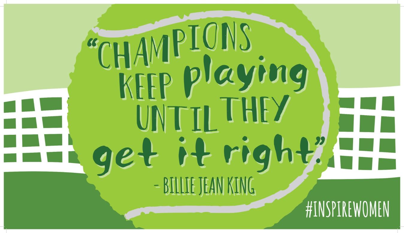 "Champions keep playing until they get it right." -- Billie Jean King. Designed by <a href="https://twitter.com/LeeseJohnstone" target="_blank" target="_blank">Leese Johnstone</a>. Nominated by CNN Leading Women writer Sheena McKenzie. 