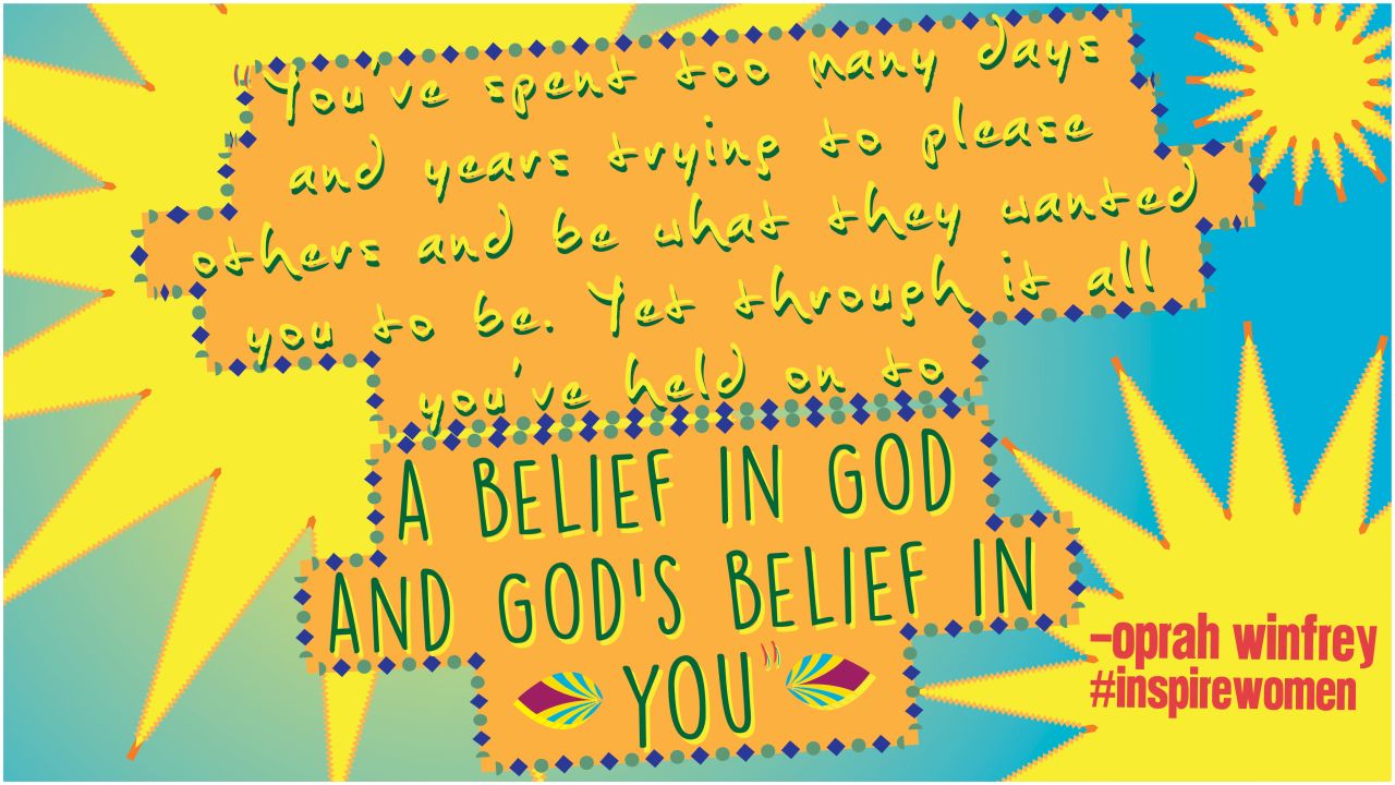 "You've spent too many days and years trying to please others and be what they wanted you to be. Yet through it all, you've held on to a belief in God and God's belief in you." -- Oprah Winfrey. Designed by <a href="https://twitter.com/nimboo13" target="_blank" target="_blank">Natasha Patel</a>. 