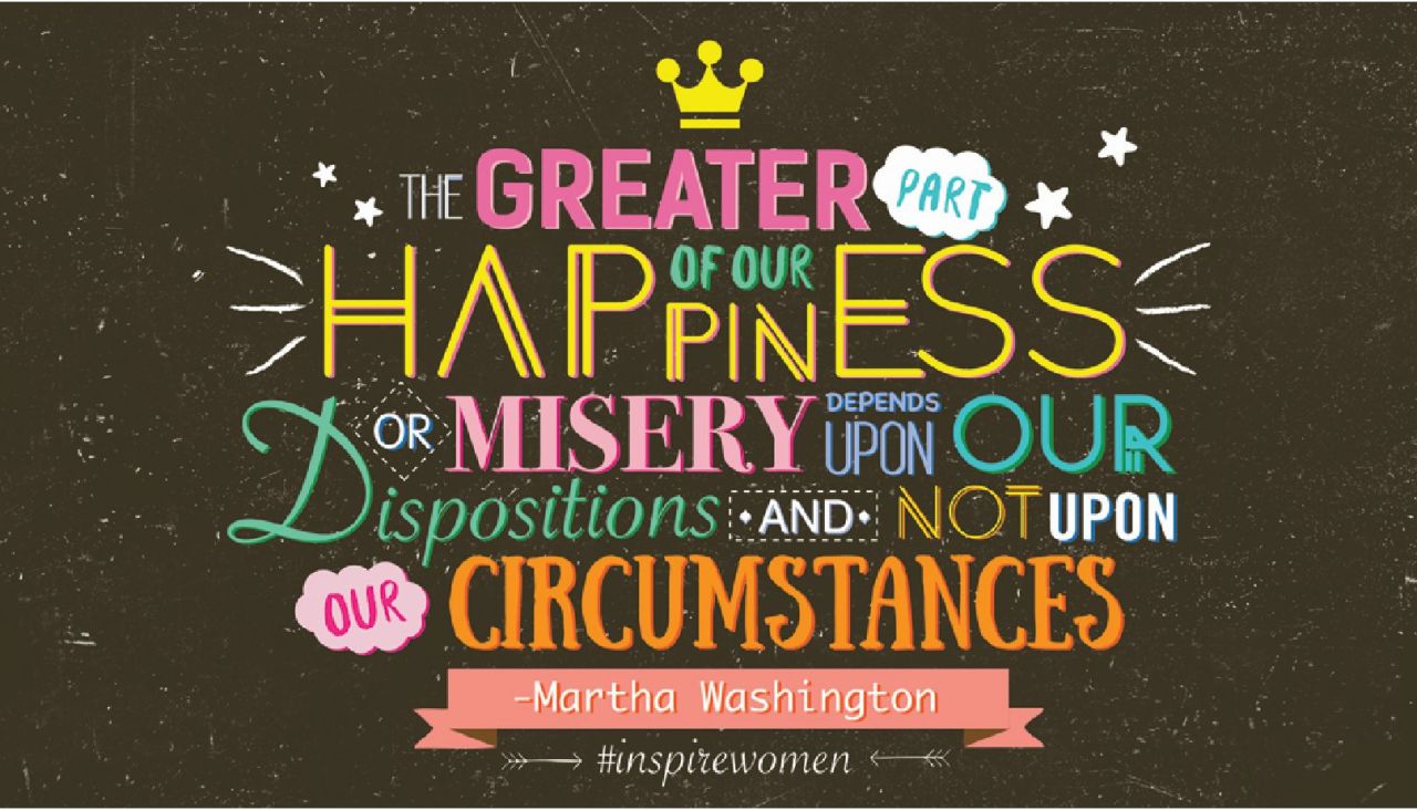 "The greater part of our happiness or misery depends upon our dispositions, and not upon our circumstances." -- Martha Washington. Designed by <br /><a href="http://stuffedwith.co.uk/" target="_blank" target="_blank">Emma Chih</a>. Nominated by <a href="http://www.timewarner.com/company/management/senior-corporate-executives/carol-a-melton" target="_blank" target="_blank">Carol Melton</a>, Executive Vice President, Global Public Policy, Time Warner. 