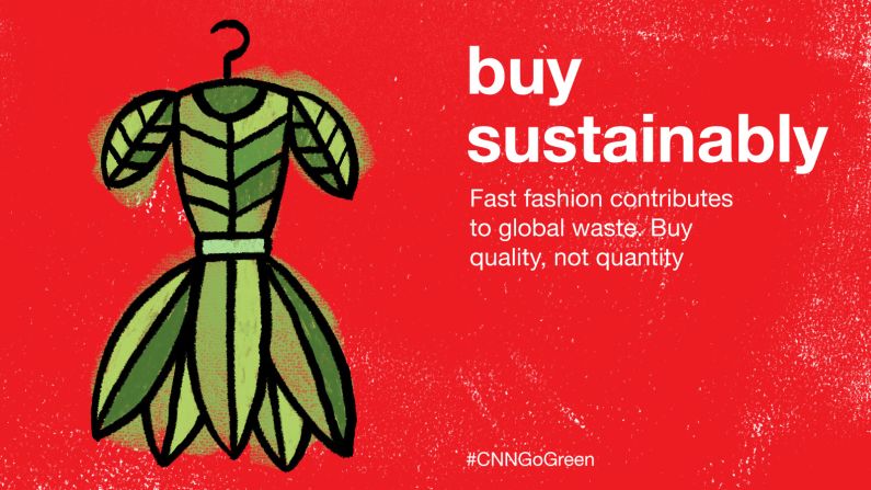 As world leaders prepare to make major promises on climate change, CNN wants to know the little ways that you try to help the planet. Here are our ideas - what are yours? Share your tips with <a target="_blank" target="_blank">#CNNGoGreen</a>. <br /><br />It's estimated that over 90 million pieces of clothing end up in landfills each year. You can reduce your impact by avoiding synthetic fibers (made from damaging chemicals) and buying clothes made with natural fibers such as cotton or wool, which break down in landills. And as fashion sustainability champion Vivienne Westwood said simply, "Choose well, buy less."