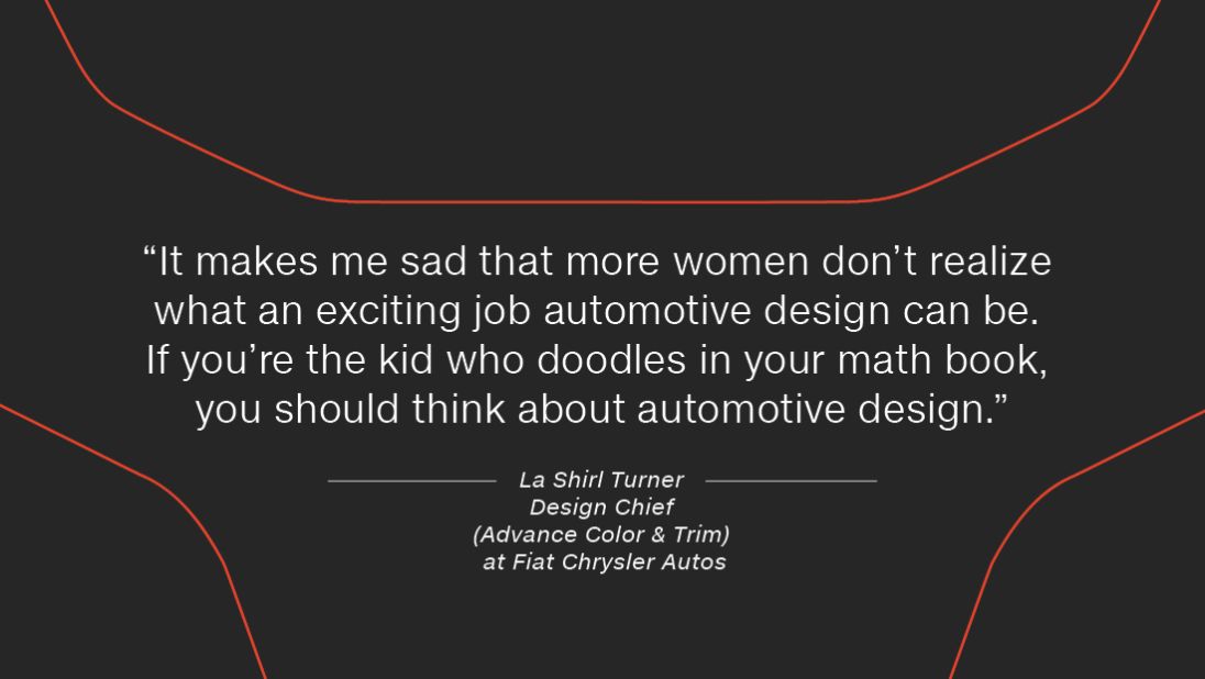 "It makes me sad that more women don't realize what an exciting job automotive design can be. I go into local high schools and speak to the kids, especially targeting the girls, and tell them they don't have to just think about fashion or product design. If you're the kid who doodles in your math book, you should think about automotive design," she says.