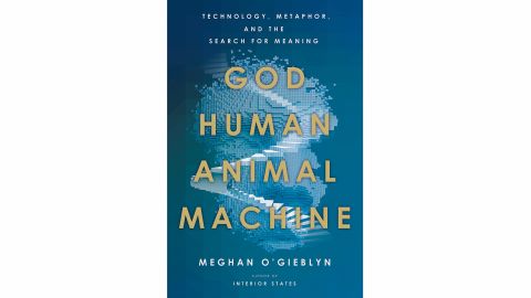 'God, Human, Animal, Machine: Technology, Metaphor and the Search for Meaning' by Meghan O'Gieblyn