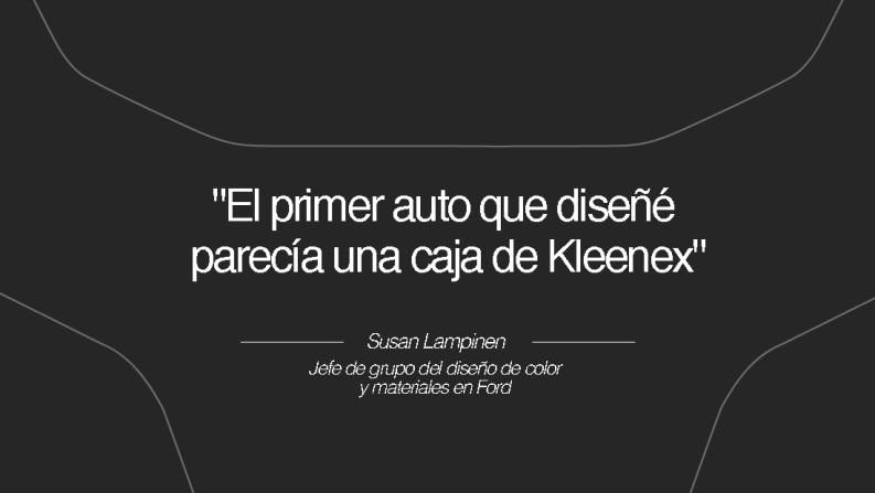 Susan Lampinen, jefe de grupo del diseño de color y materiales en Ford – Ella dice que se toma el tiempo para perfeccionar el arte del diseño de autos. "El primer auto que diseñé parecía una caja de Kleenex".